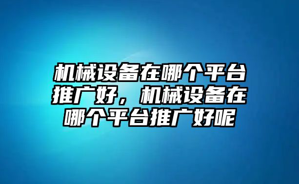 機(jī)械設(shè)備在哪個(gè)平臺(tái)推廣好，機(jī)械設(shè)備在哪個(gè)平臺(tái)推廣好呢