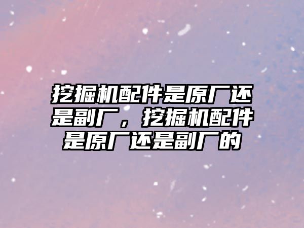 挖掘機(jī)配件是原廠還是副廠，挖掘機(jī)配件是原廠還是副廠的