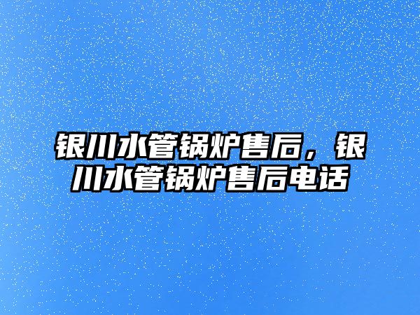 銀川水管鍋爐售后，銀川水管鍋爐售后電話