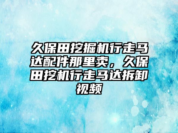 久保田挖掘機行走馬達配件那里賣，久保田挖機行走馬達拆卸視頻