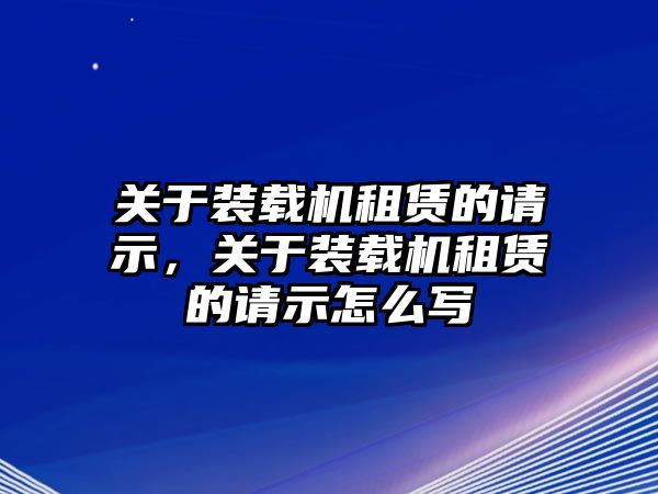 關(guān)于裝載機(jī)租賃的請(qǐng)示，關(guān)于裝載機(jī)租賃的請(qǐng)示怎么寫