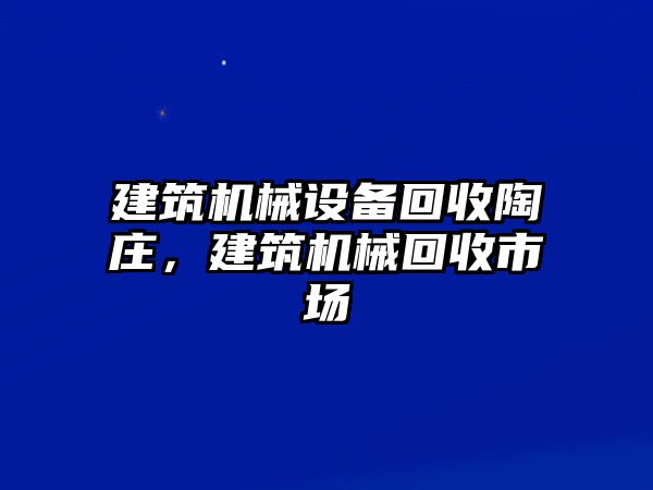 建筑機(jī)械設(shè)備回收陶莊，建筑機(jī)械回收市場