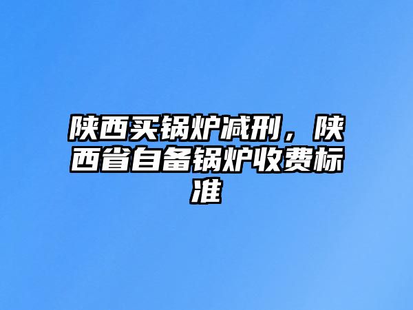 陜西買(mǎi)鍋爐減刑，陜西省自備鍋爐收費(fèi)標(biāo)準(zhǔn)