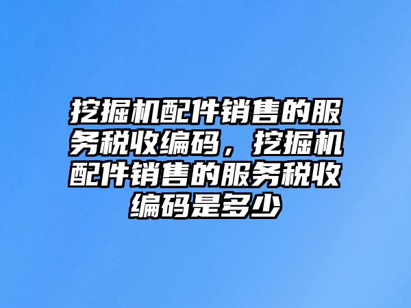 挖掘機配件銷售的服務稅收編碼，挖掘機配件銷售的服務稅收編碼是多少