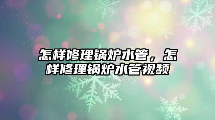 怎樣修理鍋爐水管，怎樣修理鍋爐水管視頻