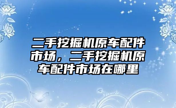 二手挖掘機原車配件市場，二手挖掘機原車配件市場在哪里