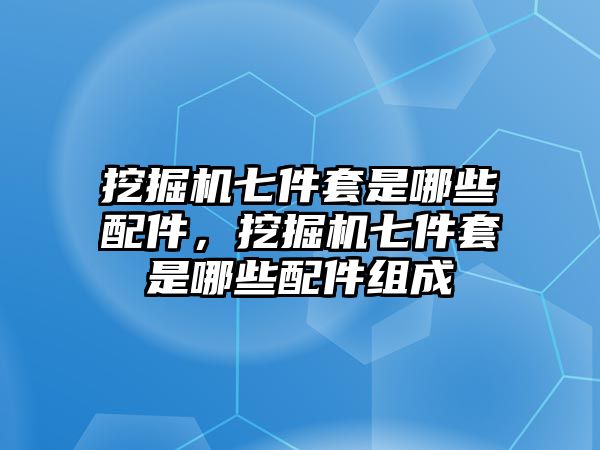 挖掘機(jī)七件套是哪些配件，挖掘機(jī)七件套是哪些配件組成