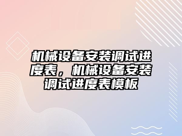 機械設備安裝調(diào)試進度表，機械設備安裝調(diào)試進度表模板