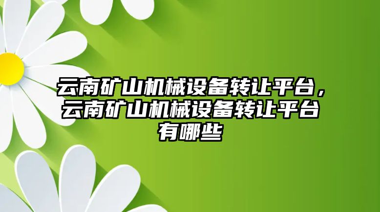 云南礦山機械設(shè)備轉(zhuǎn)讓平臺，云南礦山機械設(shè)備轉(zhuǎn)讓平臺有哪些