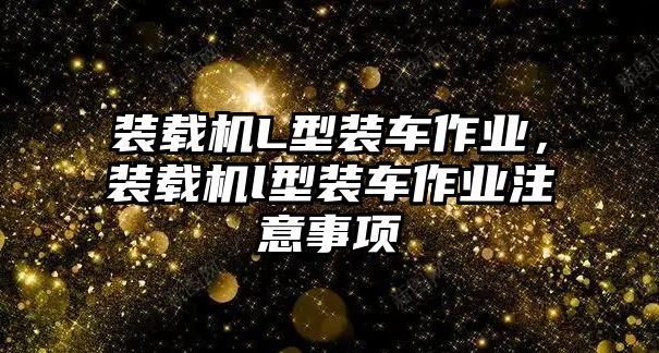 裝載機(jī)L型裝車作業(yè)，裝載機(jī)l型裝車作業(yè)注意事項(xiàng)