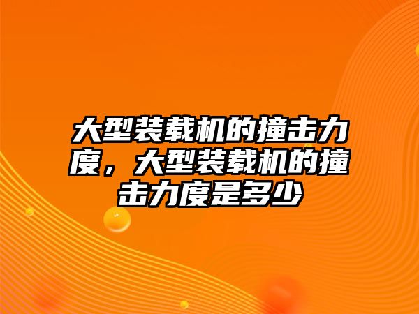 大型裝載機(jī)的撞擊力度，大型裝載機(jī)的撞擊力度是多少