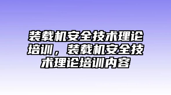 裝載機(jī)安全技術(shù)理論培訓(xùn)，裝載機(jī)安全技術(shù)理論培訓(xùn)內(nèi)容