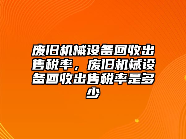 廢舊機械設(shè)備回收出售稅率，廢舊機械設(shè)備回收出售稅率是多少