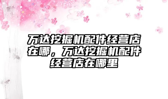 萬(wàn)達(dá)挖掘機(jī)配件經(jīng)營(yíng)店在哪，萬(wàn)達(dá)挖掘機(jī)配件經(jīng)營(yíng)店在哪里