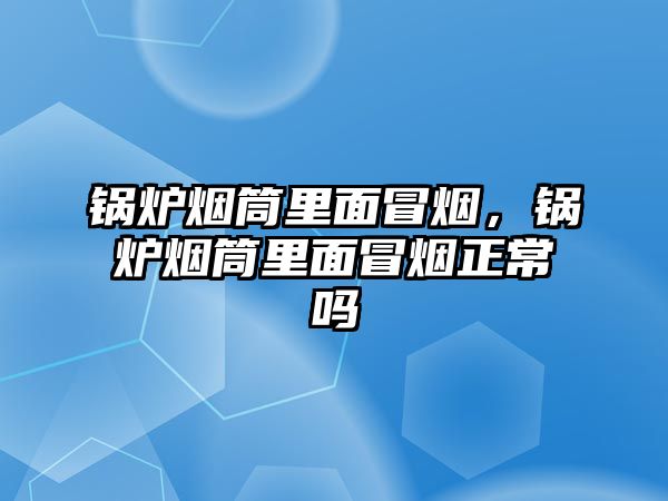 鍋爐煙筒里面冒煙，鍋爐煙筒里面冒煙正常嗎