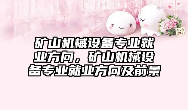 礦山機械設備專業(yè)就業(yè)方向，礦山機械設備專業(yè)就業(yè)方向及前景