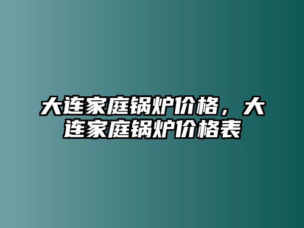 大連家庭鍋爐價格，大連家庭鍋爐價格表