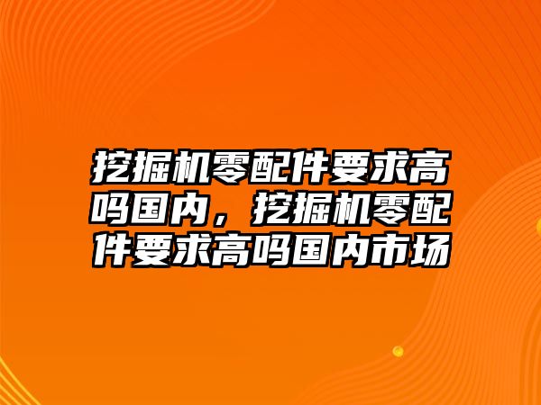 挖掘機(jī)零配件要求高嗎國(guó)內(nèi)，挖掘機(jī)零配件要求高嗎國(guó)內(nèi)市場(chǎng)