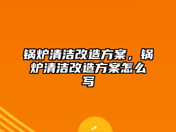 鍋爐清潔改造方案，鍋爐清潔改造方案怎么寫