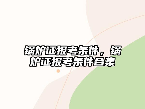 鍋爐證報考條件，鍋爐證報考條件合集