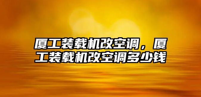 廈工裝載機改空調(diào)，廈工裝載機改空調(diào)多少錢