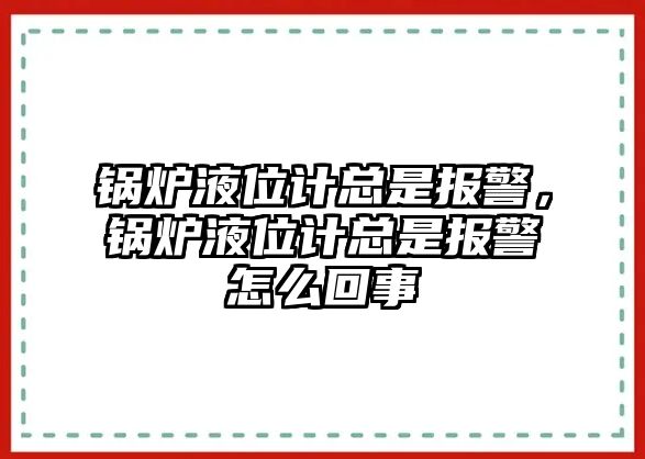 鍋爐液位計總是報警，鍋爐液位計總是報警怎么回事