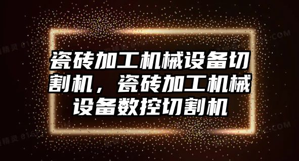 瓷磚加工機械設(shè)備切割機，瓷磚加工機械設(shè)備數(shù)控切割機