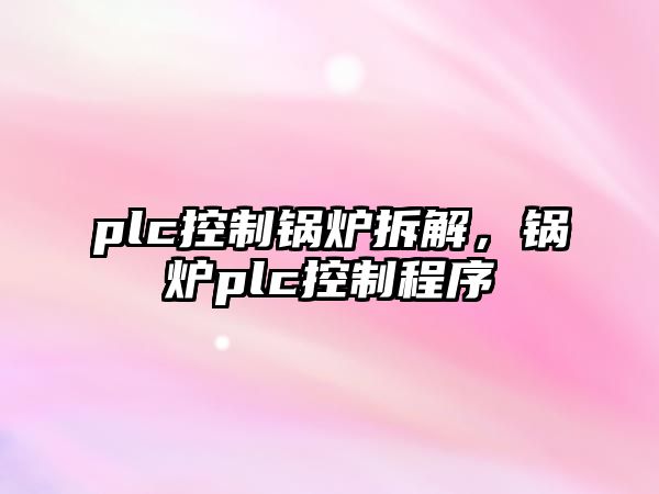 plc控制鍋爐拆解，鍋爐plc控制程序