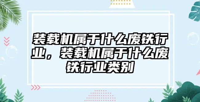 裝載機(jī)屬于什么廢鐵行業(yè)，裝載機(jī)屬于什么廢鐵行業(yè)類別