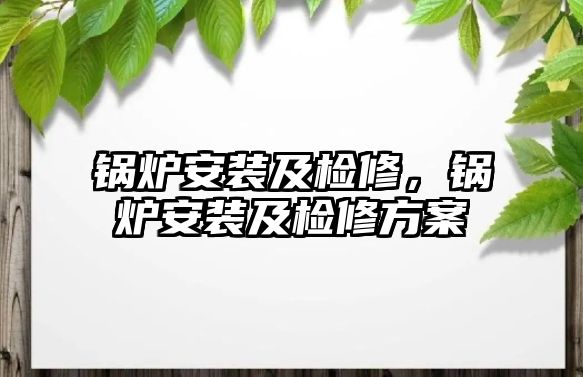 鍋爐安裝及檢修，鍋爐安裝及檢修方案