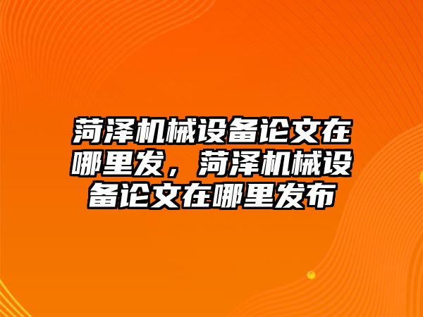 菏澤機械設備論文在哪里發(fā)，菏澤機械設備論文在哪里發(fā)布