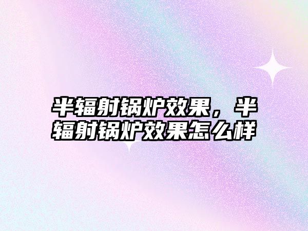 半輻射鍋爐效果，半輻射鍋爐效果怎么樣