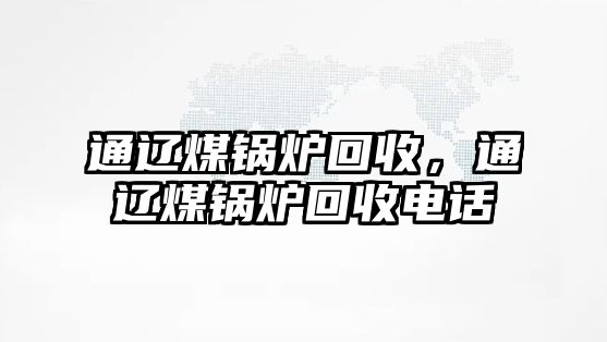 通遼煤鍋爐回收，通遼煤鍋爐回收電話