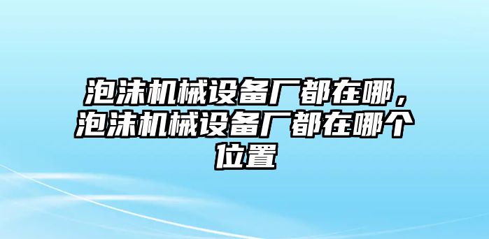 泡沫機械設(shè)備廠都在哪，泡沫機械設(shè)備廠都在哪個位置