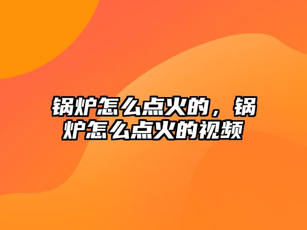 鍋爐怎么點(diǎn)火的，鍋爐怎么點(diǎn)火的視頻