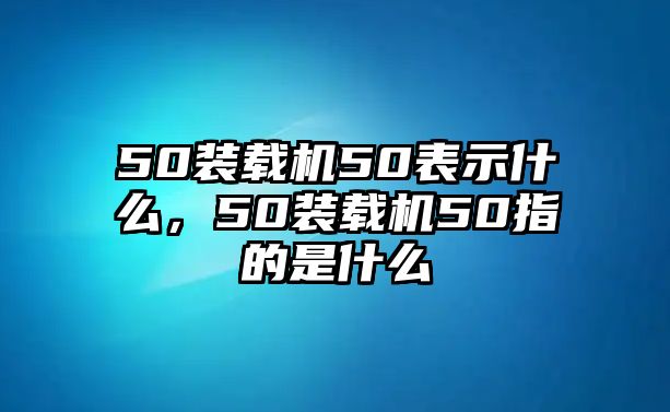 50裝載機50表示什么，50裝載機50指的是什么