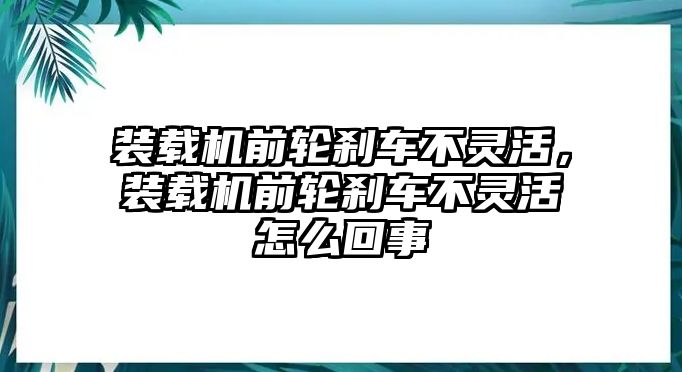 裝載機(jī)前輪剎車不靈活，裝載機(jī)前輪剎車不靈活怎么回事