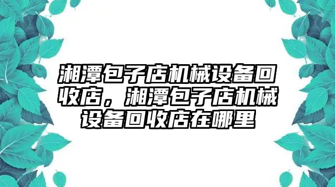 湘潭包子店機械設備回收店，湘潭包子店機械設備回收店在哪里