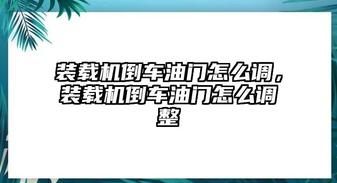 裝載機(jī)倒車(chē)油門(mén)怎么調(diào)，裝載機(jī)倒車(chē)油門(mén)怎么調(diào)整