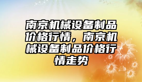 南京機械設(shè)備制品價格行情，南京機械設(shè)備制品價格行情走勢