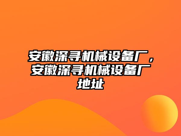 安徽深尋機械設(shè)備廠，安徽深尋機械設(shè)備廠地址