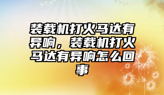 裝載機(jī)打火馬達(dá)有異響，裝載機(jī)打火馬達(dá)有異響怎么回事