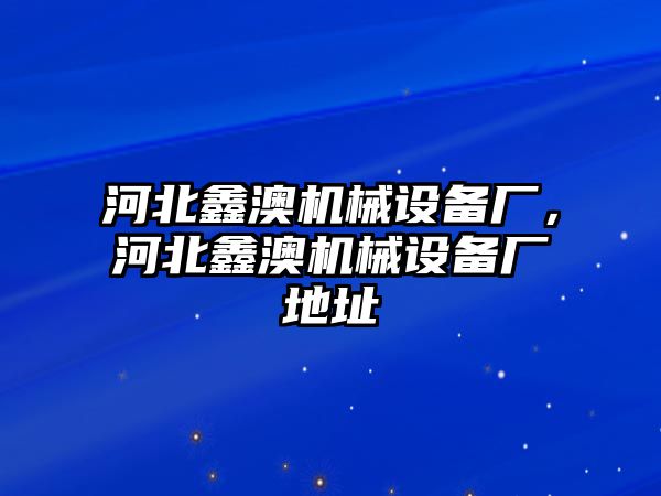 河北鑫澳機械設(shè)備廠，河北鑫澳機械設(shè)備廠地址