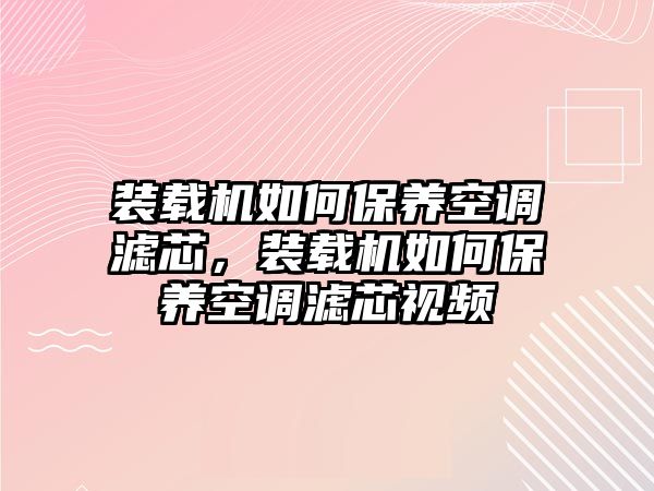 裝載機(jī)如何保養(yǎng)空調(diào)濾芯，裝載機(jī)如何保養(yǎng)空調(diào)濾芯視頻