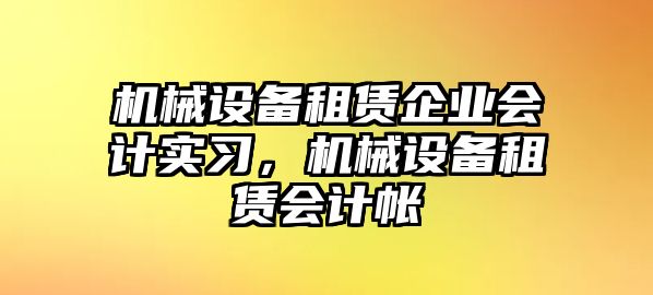 機(jī)械設(shè)備租賃企業(yè)會(huì)計(jì)實(shí)習(xí)，機(jī)械設(shè)備租賃會(huì)計(jì)帳