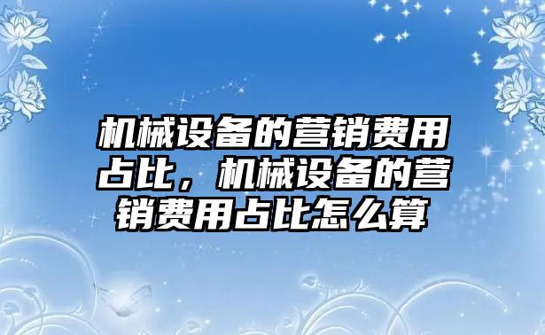 機械設(shè)備的營銷費用占比，機械設(shè)備的營銷費用占比怎么算