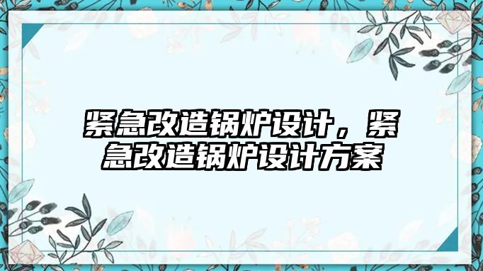 緊急改造鍋爐設(shè)計，緊急改造鍋爐設(shè)計方案