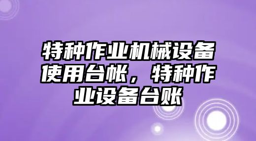 特種作業(yè)機(jī)械設(shè)備使用臺(tái)帳，特種作業(yè)設(shè)備臺(tái)賬