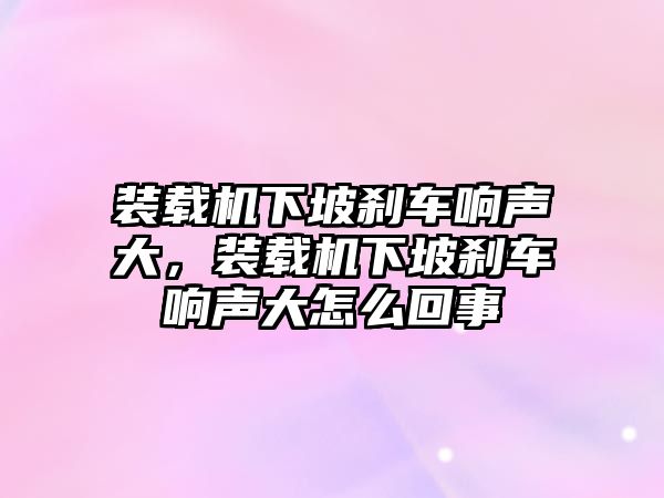 裝載機(jī)下坡剎車響聲大，裝載機(jī)下坡剎車響聲大怎么回事