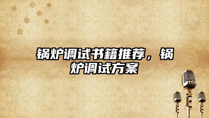 鍋爐調(diào)試書籍推薦，鍋爐調(diào)試方案